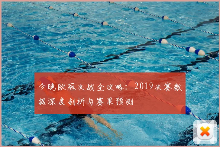 今晚欧冠决战全攻略：2019决赛数据深度剖析与赛果预测