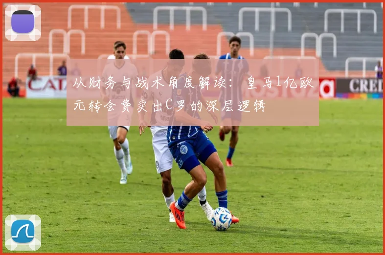 从财务与战术角度解读：皇马1亿欧元转会费卖出C罗的深层逻辑