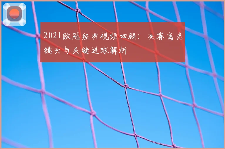 2021欧冠经典视频回顾：决赛高光镜头与关键进球解析