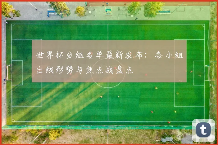 世界杯分组名单最新发布：各小组出线形势与焦点战盘点