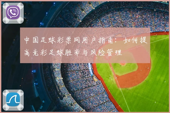 中国足球彩票网用户指南：如何提高竞彩足球胜率与风险管理