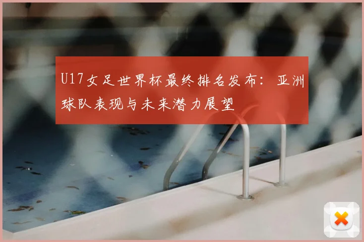 U17女足世界杯最终排名发布：亚洲球队表现与未来潜力展望