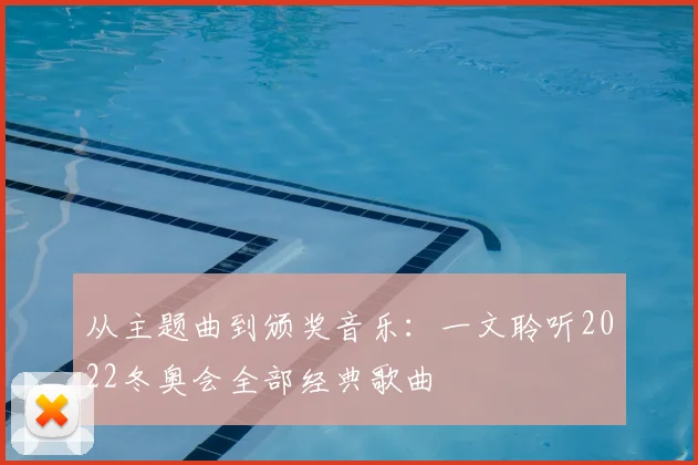 从主题曲到颁奖音乐：一文聆听2022冬奥会全部经典歌曲