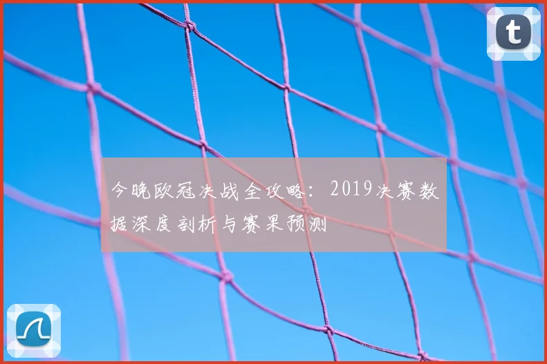 今晚欧冠决战全攻略：2019决赛数据深度剖析与赛果预测