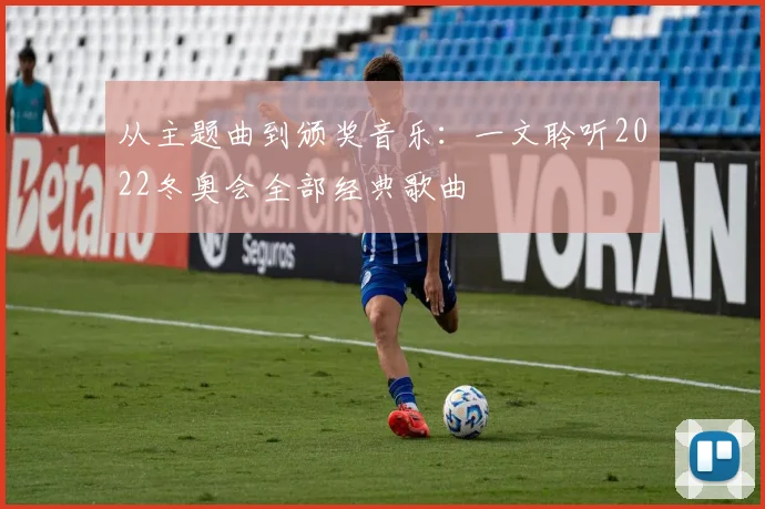 从主题曲到颁奖音乐：一文聆听2022冬奥会全部经典歌曲