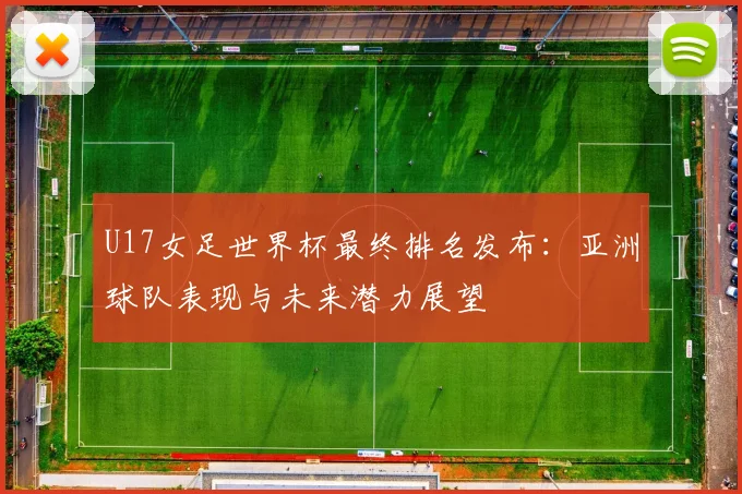 U17女足世界杯最终排名发布：亚洲球队表现与未来潜力展望
