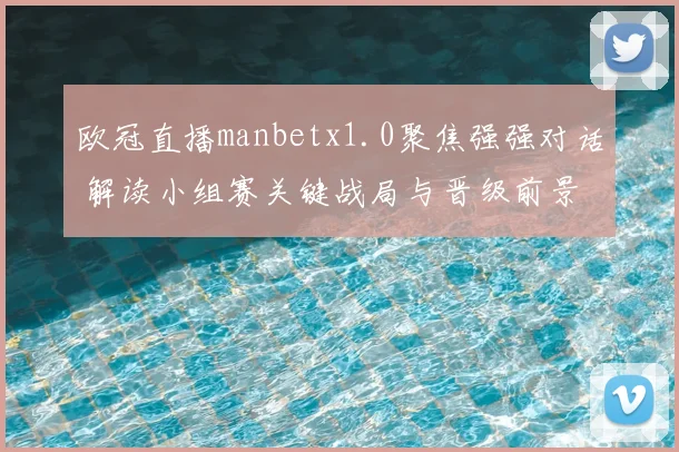 欧冠直播manbetx1.0聚焦强强对话 解读小组赛关键战局与晋级前景