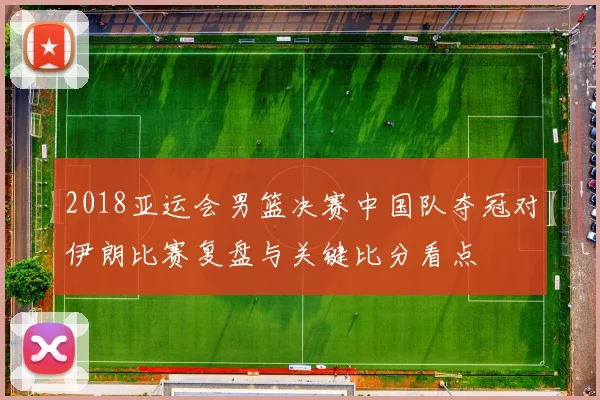 2018亚运会男篮决赛中国队夺冠对伊朗比赛复盘与关键比分看点